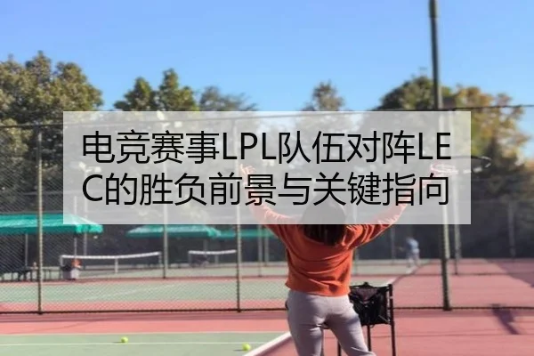 电竞赛事LPL队伍对阵LEC的胜负前景与关键指向