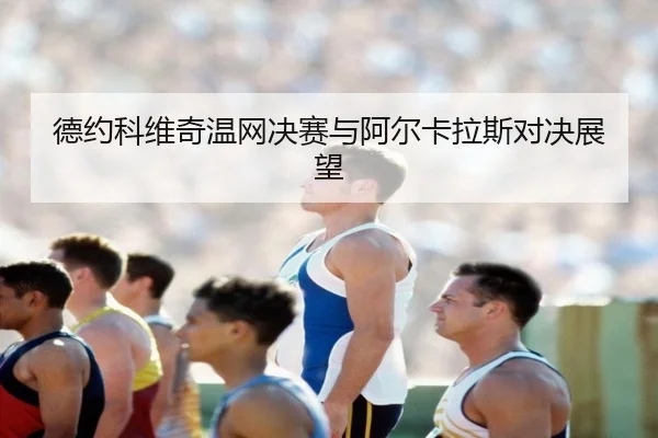 德约科维奇温网决赛与阿尔卡拉斯对决展望